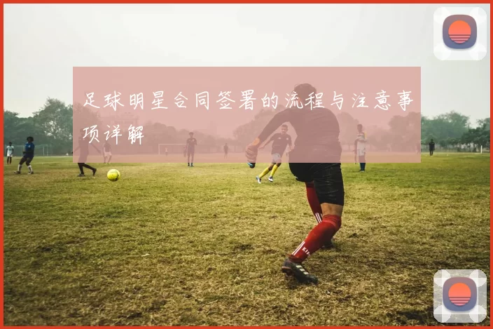 足球明星合同签署的流程与注意事项详解