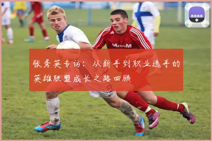 张秀英专访：从新手到职业选手的英雄联盟成长之路回顾