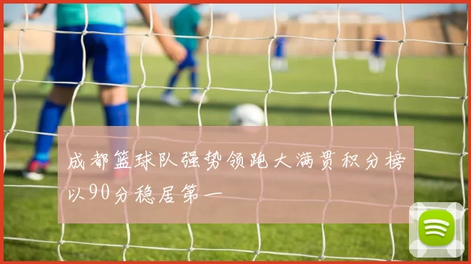成都篮球队强势领跑大满贯积分榜以90分稳居第一