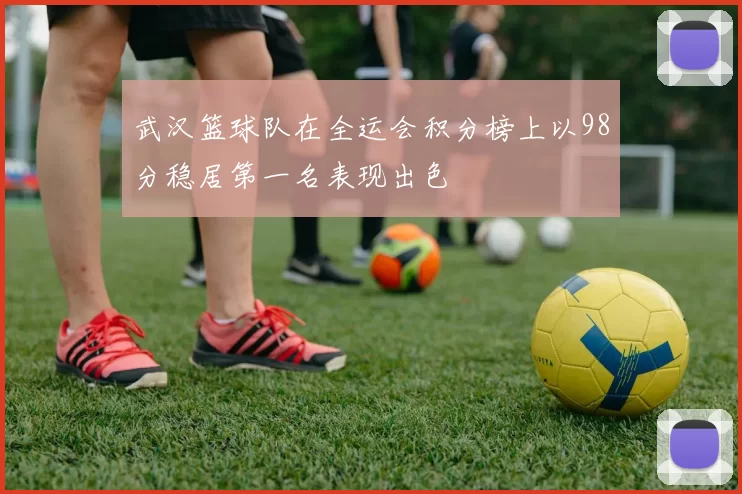 武汉篮球队在全运会积分榜上以98分稳居第一名表现出色