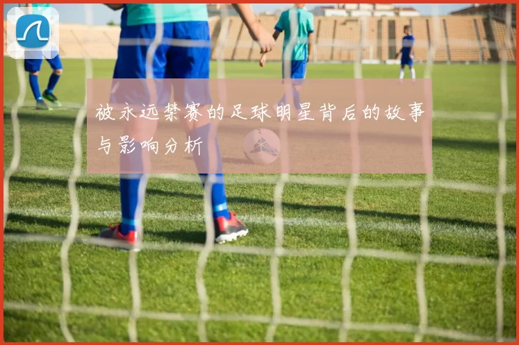 被永远禁赛的足球明星背后的故事与影响分析