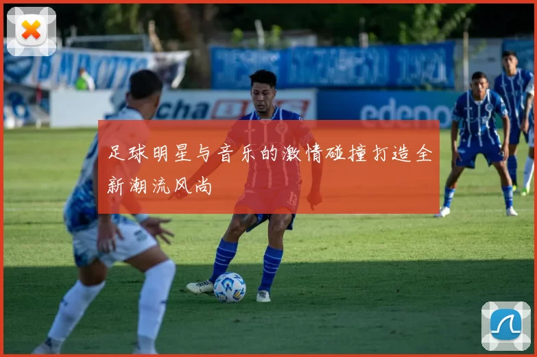 足球明星与音乐的激情碰撞打造全新潮流风尚