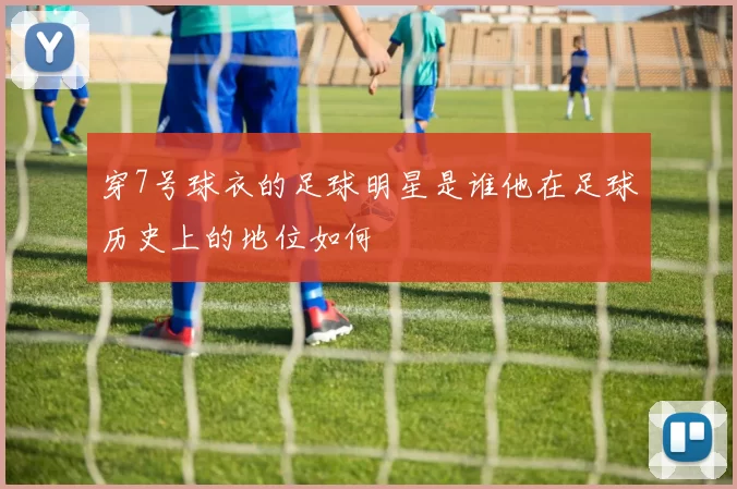 穿7号球衣的足球明星是谁他在足球历史上的地位如何