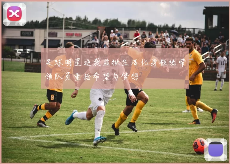 足球明星逆袭监狱生活化身教练带领队员重拾希望与梦想