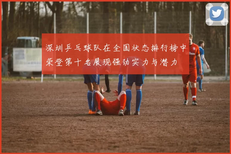 深圳乒乓球队在全国状态排行榜中荣登第十名展现强劲实力与潜力