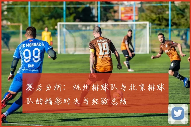 赛后分析：杭州排球队与北京排球队的精彩对决与经验总结