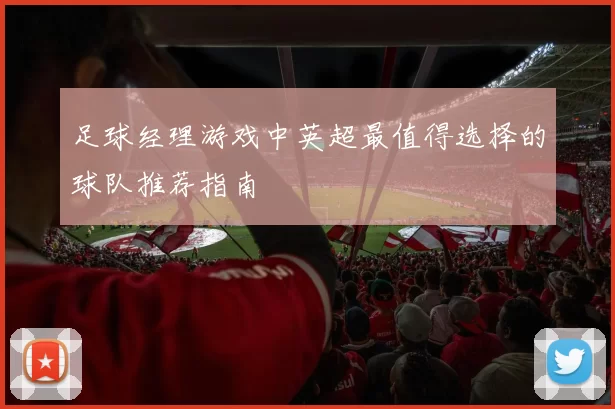足球经理游戏中英超最值得选择的球队推荐指南