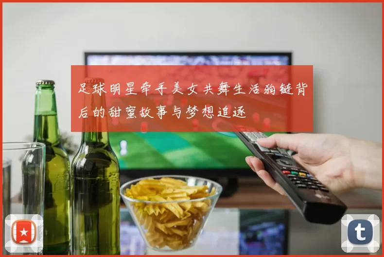 足球明星牵手美女共舞生活狗链背后的甜蜜故事与梦想追逐