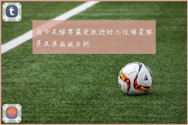 当今足球界最受欢迎的几位明星球员及其成就分析