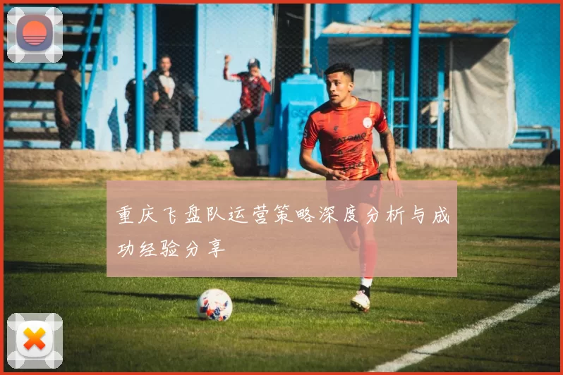 重庆飞盘队运营策略深度分析与成功经验分享