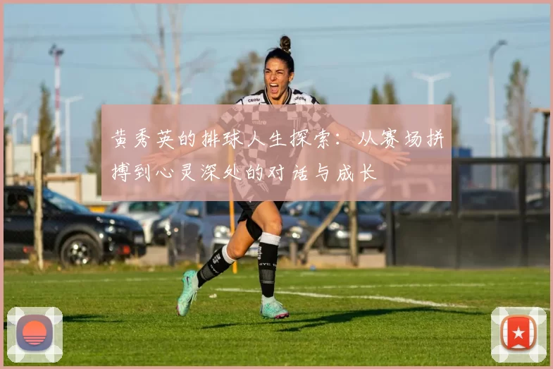 黄秀英的排球人生探索：从赛场拼搏到心灵深处的对话与成长