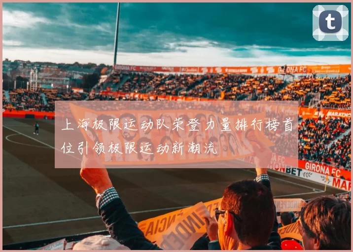 上海极限运动队荣登力量排行榜首位引领极限运动新潮流