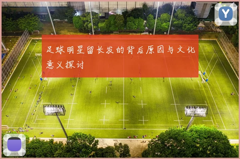 足球明星留长发的背后原因与文化意义探讨
