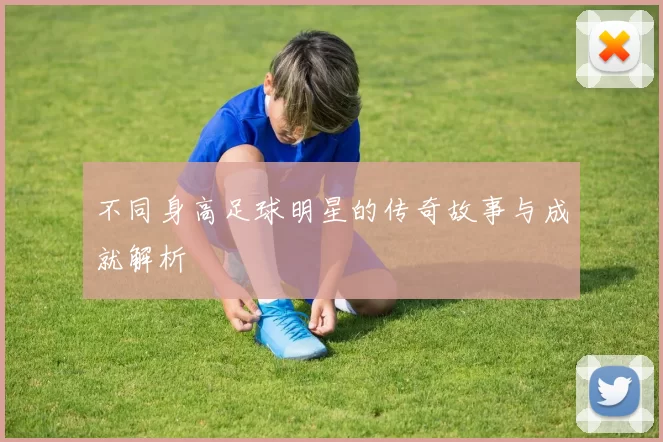 不同身高足球明星的传奇故事与成就解析