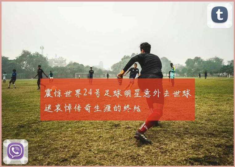 震惊世界24号足球明星意外去世球迷哀悼传奇生涯的终结
