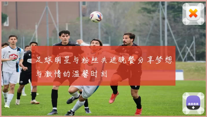 足球明星与粉丝共进晚餐分享梦想与激情的温馨时刻