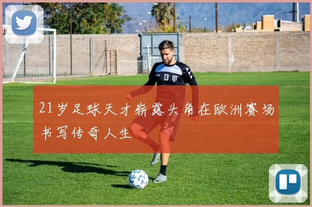 21岁足球天才崭露头角在欧洲赛场书写传奇人生