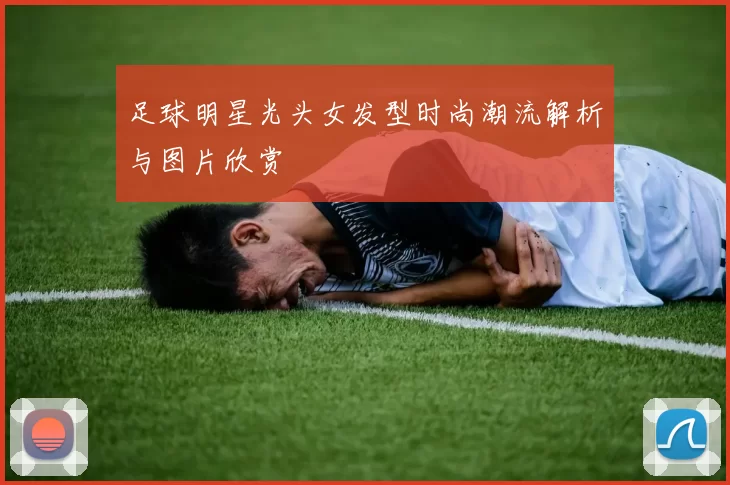 足球明星光头女发型时尚潮流解析与图片欣赏