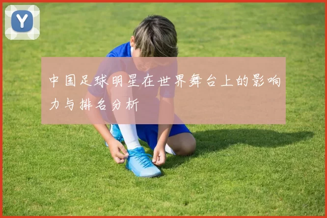 中国足球明星在世界舞台上的影响力与排名分析