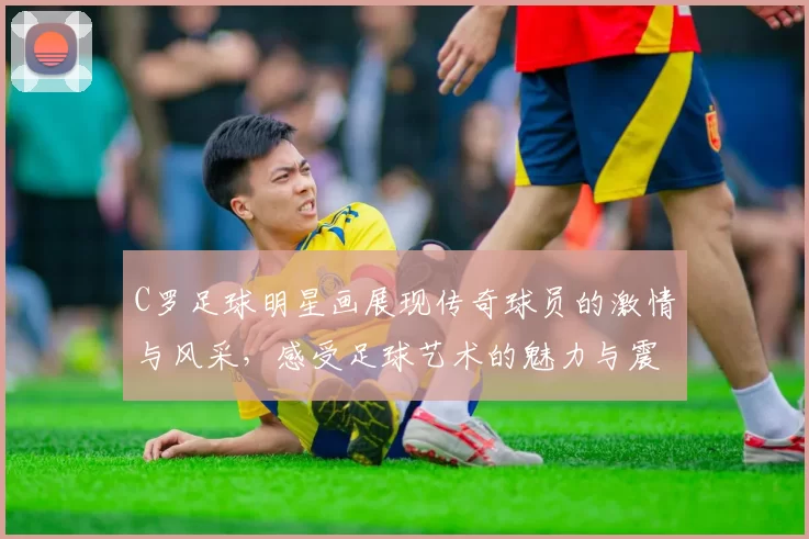 C罗足球明星画展现传奇球员的激情与风采，感受足球艺术的魅力与震撼