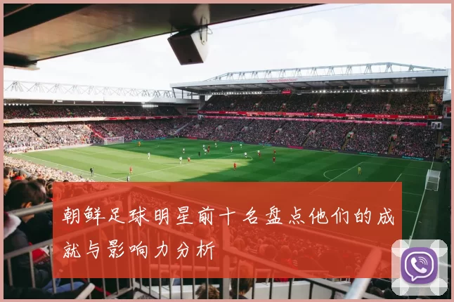朝鲜足球明星前十名盘点他们的成就与影响力分析