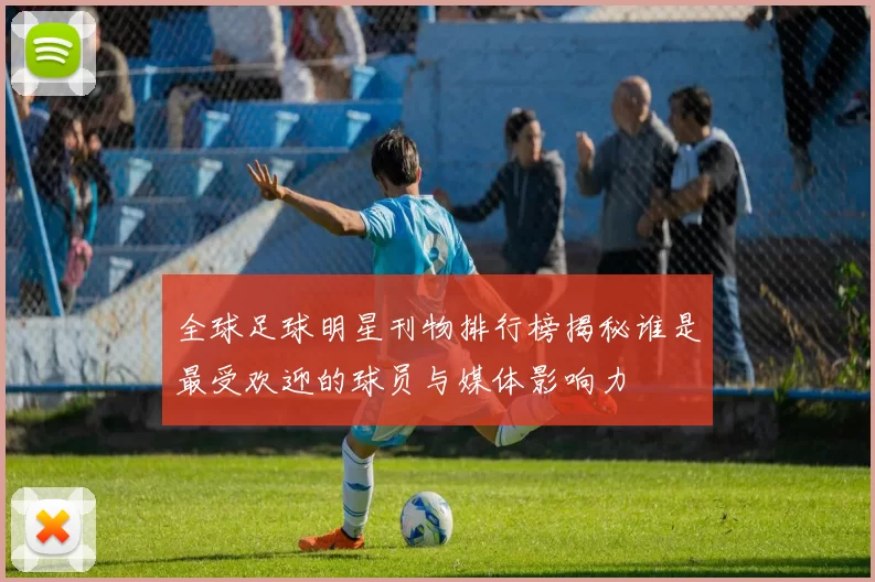 全球足球明星刊物排行榜揭秘谁是最受欢迎的球员与媒体影响力