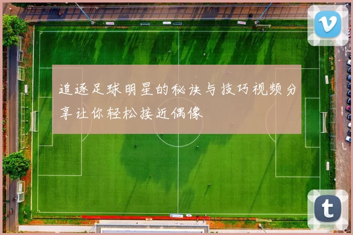 追逐足球明星的秘诀与技巧视频分享让你轻松接近偶像