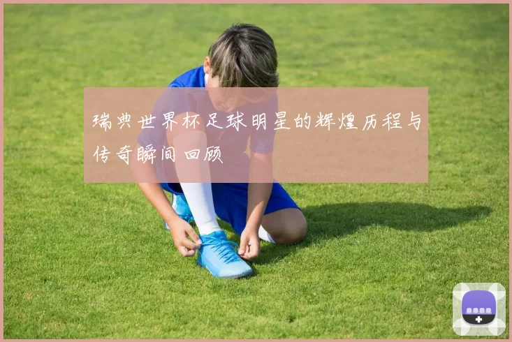 瑞典世界杯足球明星的辉煌历程与传奇瞬间回顾