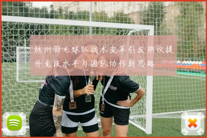 杭州羽毛球队战术变革引发热议提升竞技水平与团队协作新思路