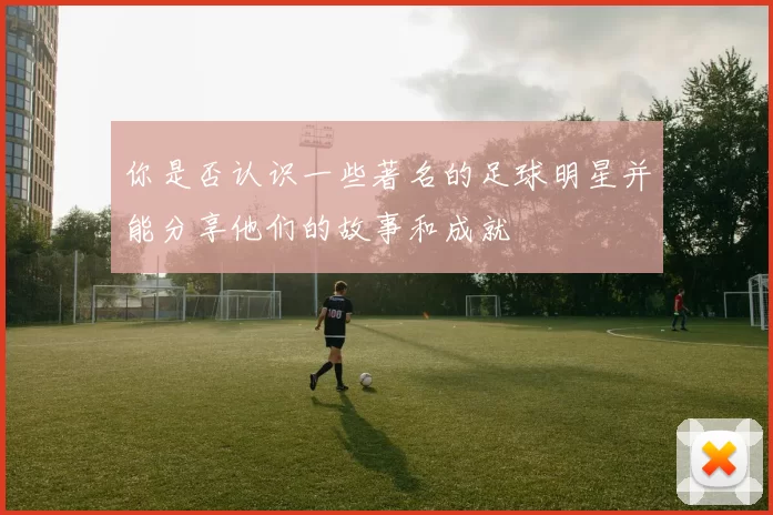 你是否认识一些著名的足球明星并能分享他们的故事和成就