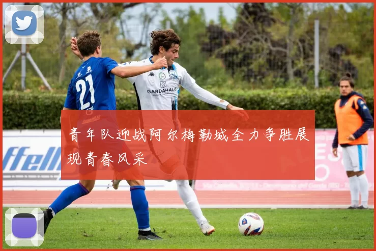 青年队迎战阿尔梅勒城全力争胜展现青春风采