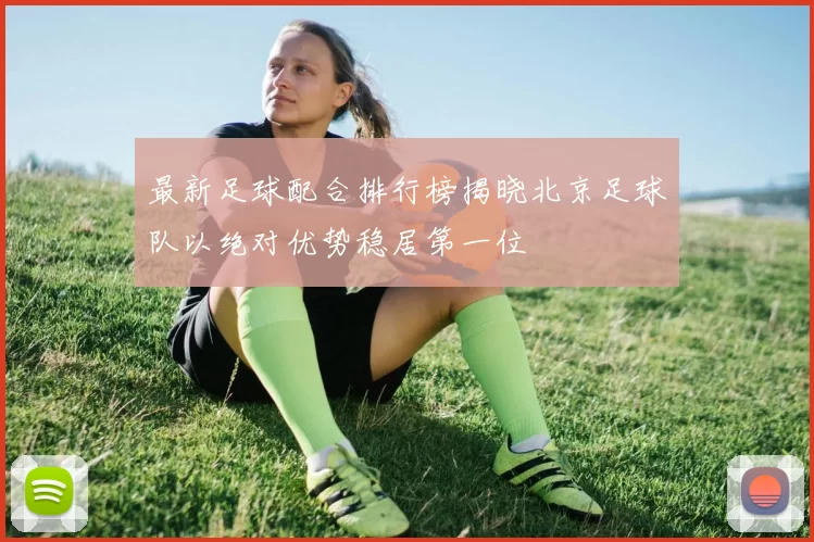 最新足球配合排行榜揭晓北京足球队以绝对优势稳居第一位