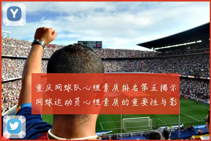 重庆网球队心理素质排名第五揭示网球运动员心理素质的重要性与影响