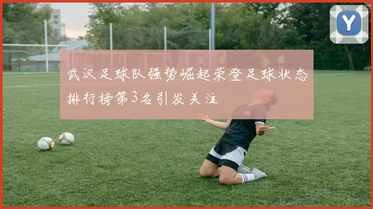 武汉足球队强势崛起荣登足球状态排行榜第3名引发关注