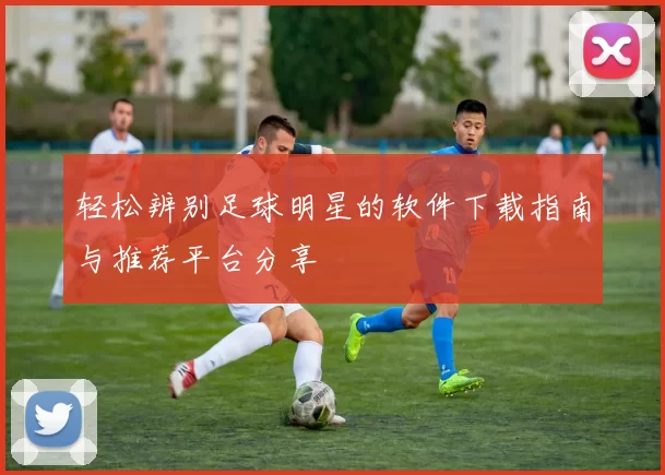 轻松辨别足球明星的软件下载指南与推荐平台分享