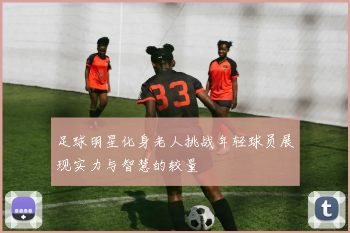 足球明星化身老人挑战年轻球员展现实力与智慧的较量