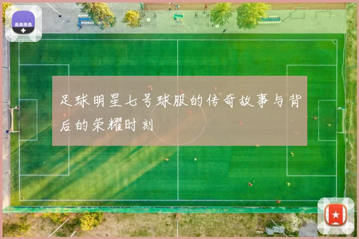 足球明星七号球服的传奇故事与背后的荣耀时刻