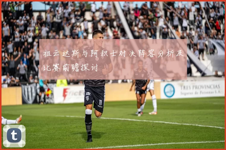 祖云达斯与阿积士对决阵容分析及比赛前瞻探讨