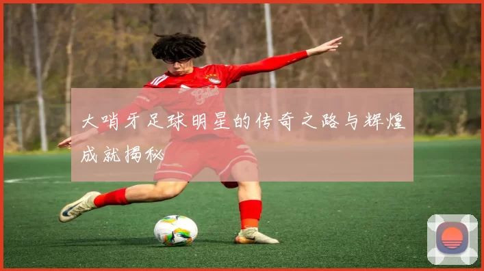 大哨牙足球明星的传奇之路与辉煌成就揭秘