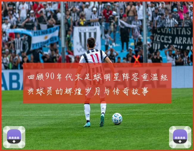 回顾90年代末足球明星阵容重温经典球员的辉煌岁月与传奇故事