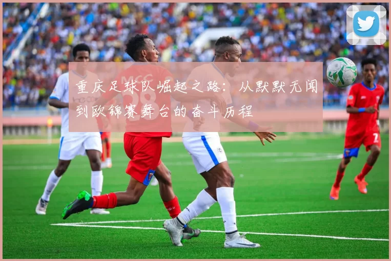重庆足球队崛起之路：从默默无闻到欧锦赛舞台的奋斗历程