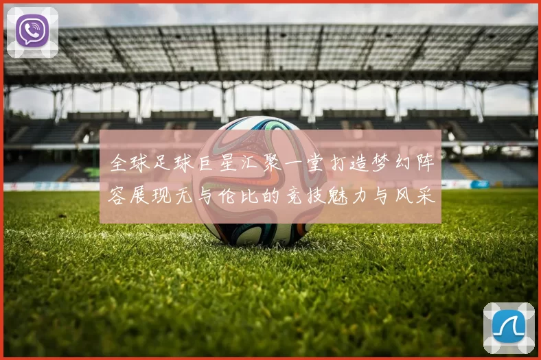 全球足球巨星汇聚一堂打造梦幻阵容展现无与伦比的竞技魅力与风采