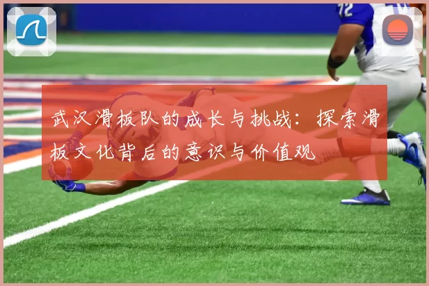 武汉滑板队的成长与挑战：探索滑板文化背后的意识与价值观
