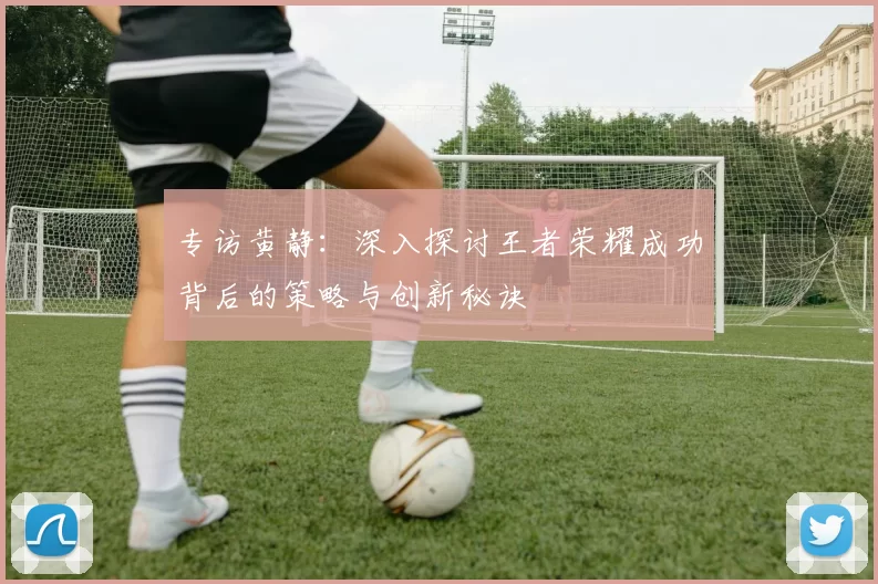 专访黄静：深入探讨王者荣耀成功背后的策略与创新秘诀