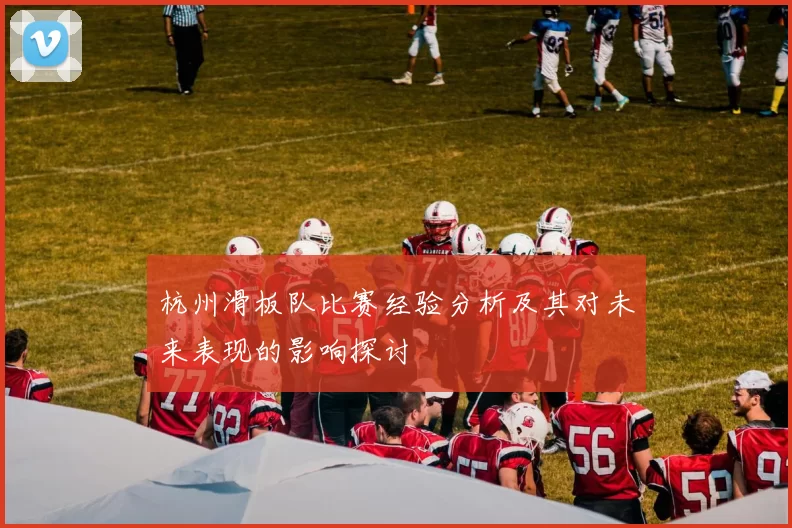 杭州滑板队比赛经验分析及其对未来表现的影响探讨