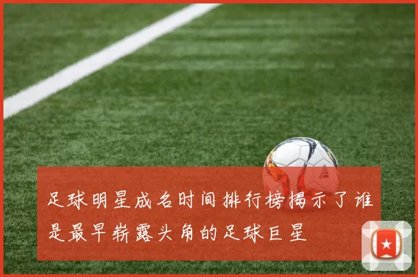 足球明星成名时间排行榜揭示了谁是最早崭露头角的足球巨星