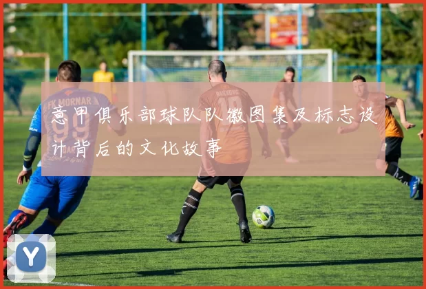 意甲俱乐部球队队徽图集及标志设计背后的文化故事