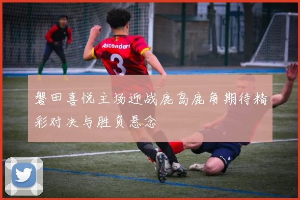 磐田喜悦主场迎战鹿岛鹿角期待精彩对决与胜负悬念