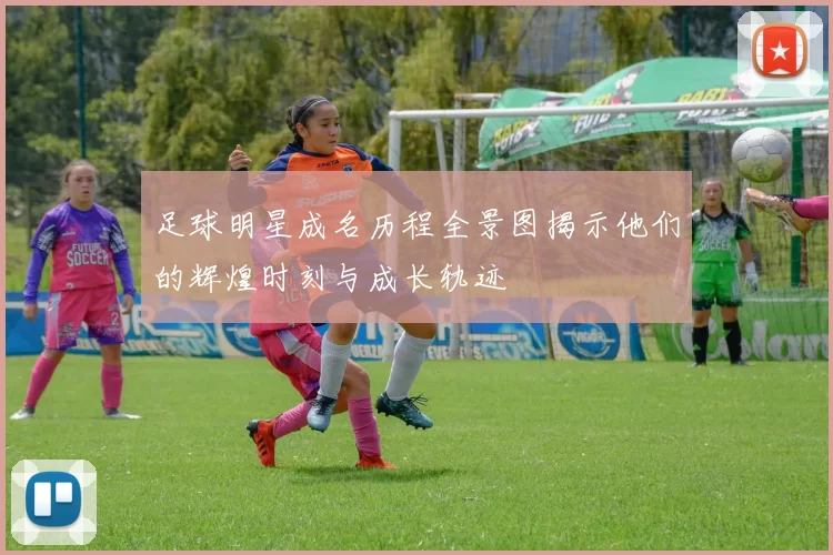足球明星成名历程全景图揭示他们的辉煌时刻与成长轨迹