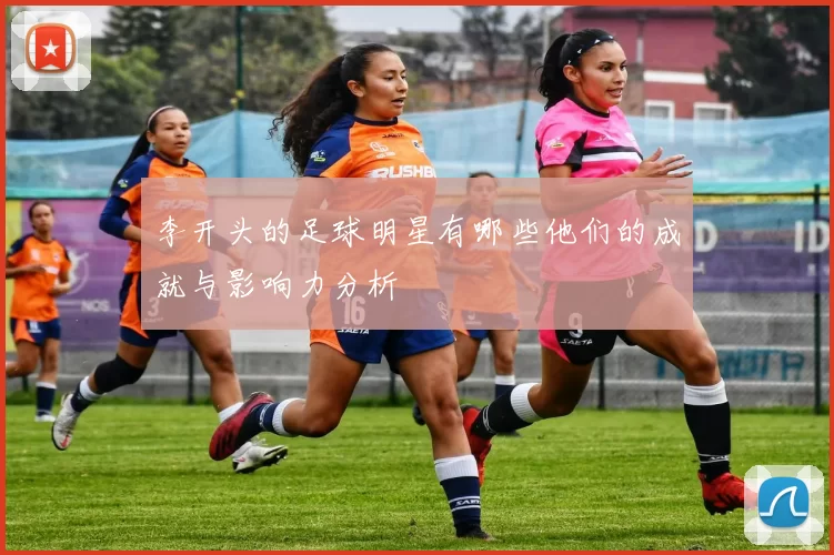 李开头的足球明星有哪些他们的成就与影响力分析